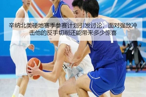 辛纳北美硬地赛季参赛计划引发讨论，面对强敌冲击他的反手切削还能带来多少惊喜